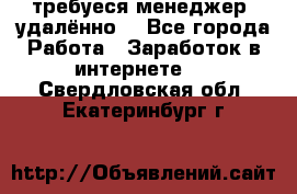 требуеся менеджер (удалённо) - Все города Работа » Заработок в интернете   . Свердловская обл.,Екатеринбург г.